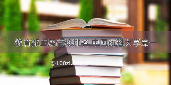 教育部直属高校排名 中国药科大学第一