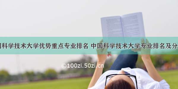 中国科学技术大学优势重点专业排名 中国科学技术大学专业排名及分数线