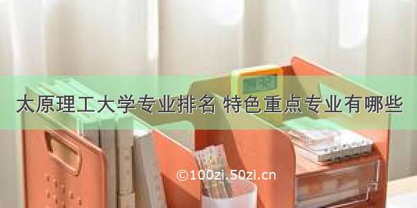 太原理工大学专业排名 特色重点专业有哪些