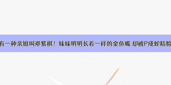 有一种亲姐叫邓紫棋！妹妹明明长着一样的金鱼嘴 却被P成蛇精脸