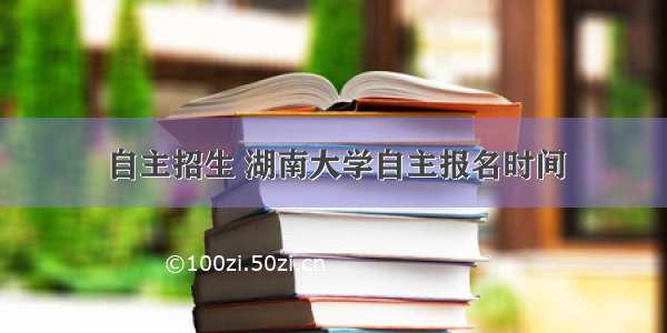 自主招生 湖南大学自主报名时间