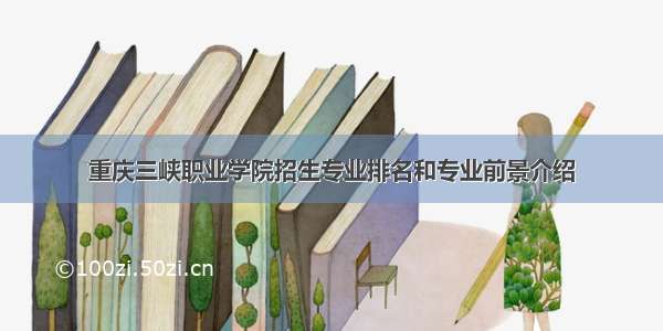 重庆三峡职业学院招生专业排名和专业前景介绍