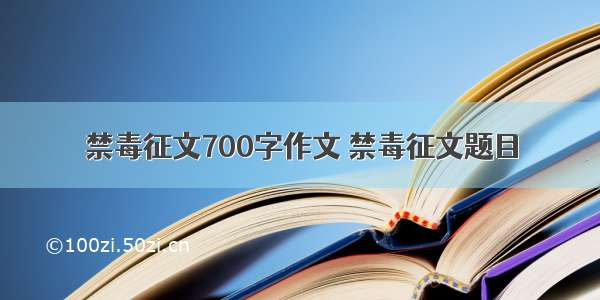 禁毒征文700字作文 禁毒征文题目