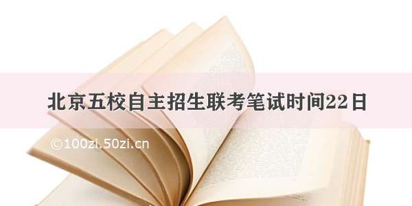 北京五校自主招生联考笔试时间22日