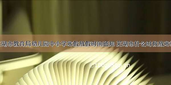 芜湖市教育局幼儿园中小学寒假放假时间通知 芜湖市什么时候放寒假