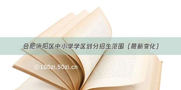 合肥庐阳区中小学学区划分招生范围（最新变化）