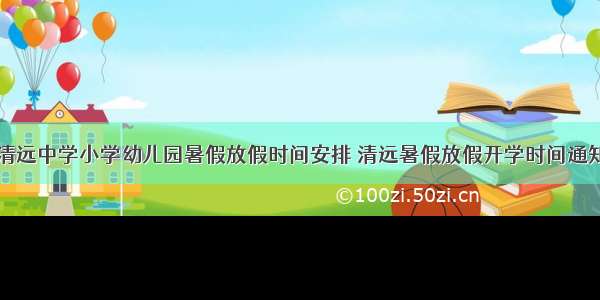 清远中学小学幼儿园暑假放假时间安排 清远暑假放假开学时间通知