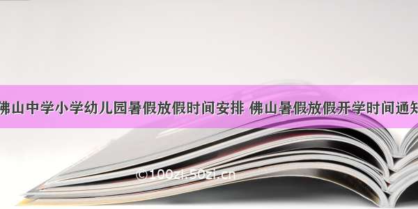 佛山中学小学幼儿园暑假放假时间安排 佛山暑假放假开学时间通知