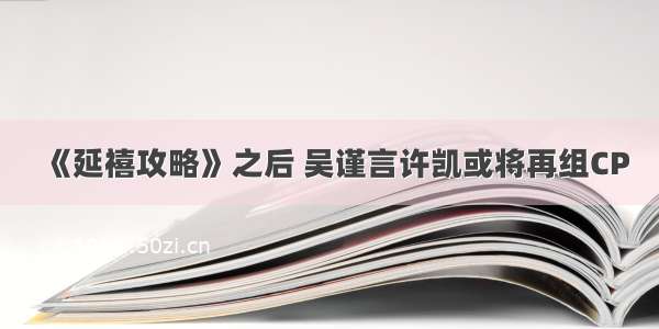 《延禧攻略》之后 吴谨言许凯或将再组CP