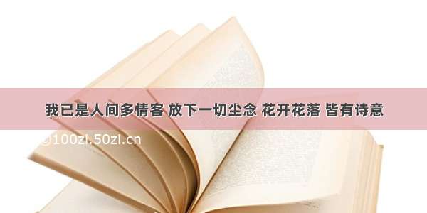 我已是人间多情客 放下一切尘念 花开花落 皆有诗意