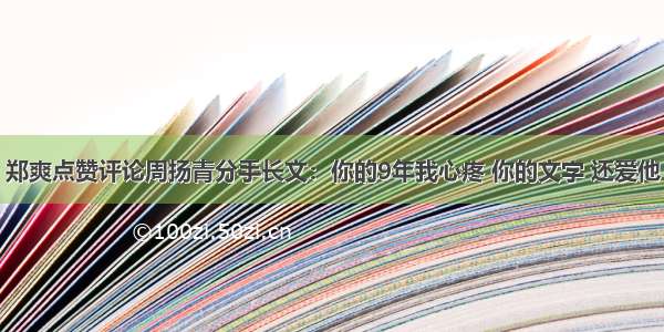 郑爽点赞评论周扬青分手长文：你的9年我心疼 你的文字 还爱他