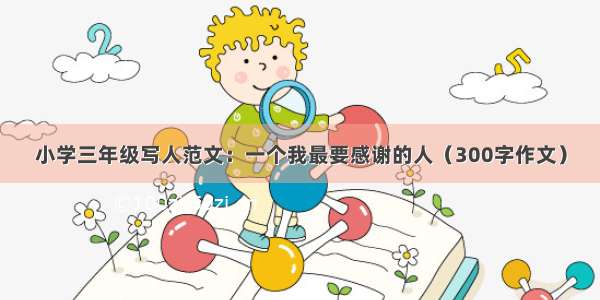 小学三年级写人范文：一个我最要感谢的人（300字作文）