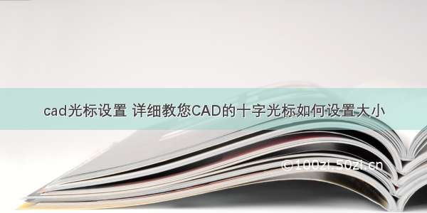 cad光标设置 详细教您CAD的十字光标如何设置大小