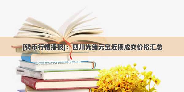 [钱币行情播报]：四川光绪元宝近期成交价格汇总