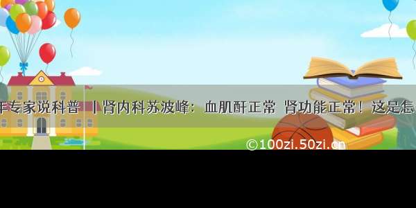 一医青年专家说科普㉝丨肾内科苏波峰：血肌酐正常≠肾功能正常！这是怎么回事？