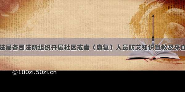 浦北县司法局各司法所组织开展社区戒毒（康复）人员防艾知识宣教及采血检测活动