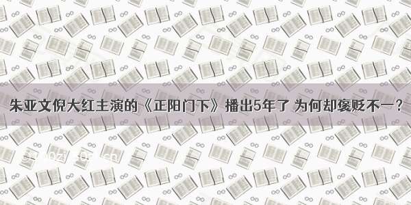 朱亚文倪大红主演的《正阳门下》播出5年了 为何却褒贬不一？