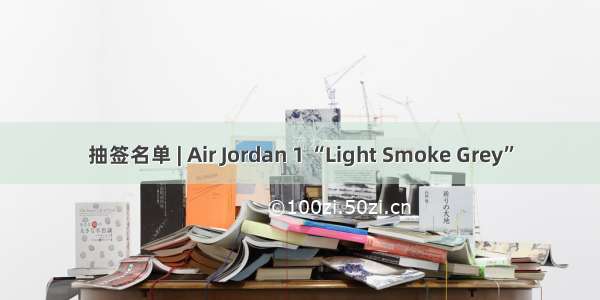 抽签名单 | Air Jordan 1 “Light Smoke Grey”