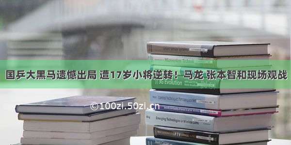 国乒大黑马遗憾出局 遭17岁小将逆转！马龙 张本智和现场观战