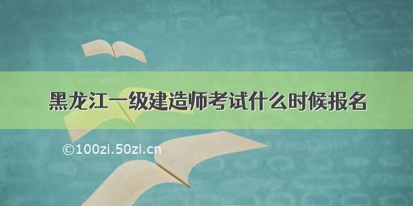 黑龙江一级建造师考试什么时候报名