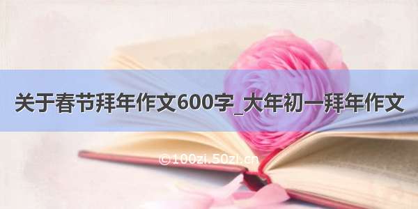 关于春节拜年作文600字_大年初一拜年作文