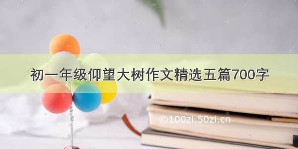 初一年级仰望大树作文精选五篇700字