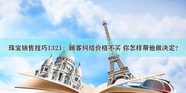 珠宝销售技巧1321：顾客纠结价格不买 你怎样帮他做决定？