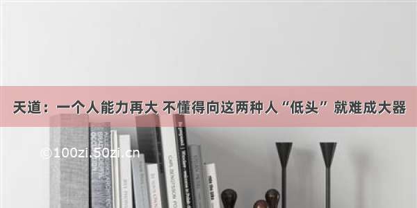 天道：一个人能力再大 不懂得向这两种人“低头” 就难成大器