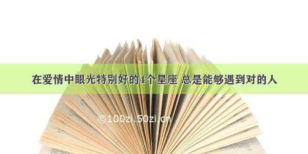 在爱情中眼光特别好的4个星座 总是能够遇到对的人