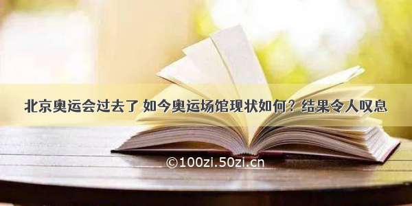 北京奥运会过去了 如今奥运场馆现状如何？结果令人叹息