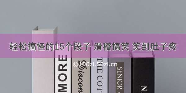 轻松搞怪的15个段子 滑稽搞笑 笑到肚子疼