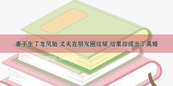 妻子生了龙凤胎 丈夫在朋友圈炫耀 结果却提出了离婚