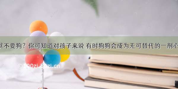 有孩子就不要狗？你可知道对孩子来说 有时狗狗会成为无可替代的一剂心灵良药。