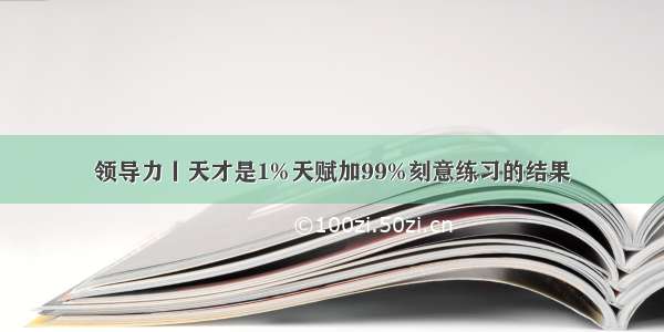 领导力丨天才是1%天赋加99%刻意练习的结果