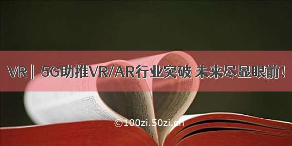 VR |  5G助推VR/AR行业突破 未来尽显眼前！