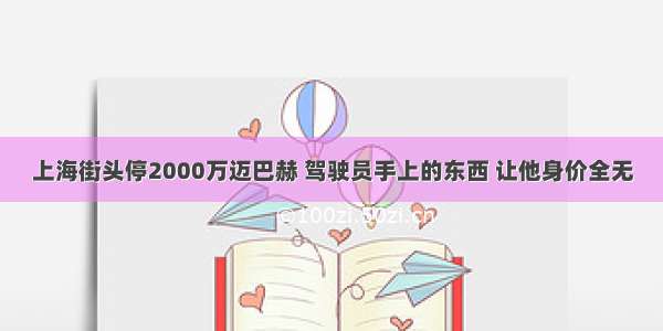 上海街头停2000万迈巴赫 驾驶员手上的东西 让他身价全无