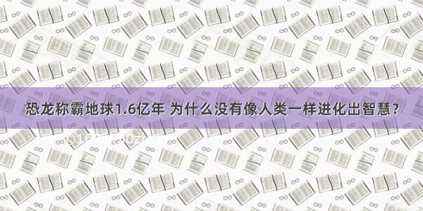 恐龙称霸地球1.6亿年 为什么没有像人类一样进化岀智慧？