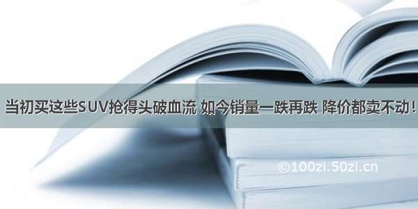 当初买这些SUV抢得头破血流 如今销量一跌再跌 降价都卖不动！