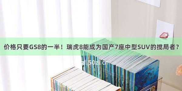 价格只要GS8的一半！瑞虎8能成为国产7座中型SUV的搅局者？