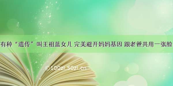 有种“遗传”叫王祖蓝女儿 完美避开妈妈基因 跟老爸共用一张脸