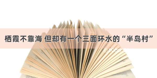 栖霞不靠海 但却有一个三面环水的“半岛村”