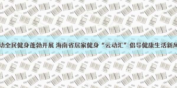 推动全民健身蓬勃开展 海南省居家健身“云动汇”倡导健康生活新风尚