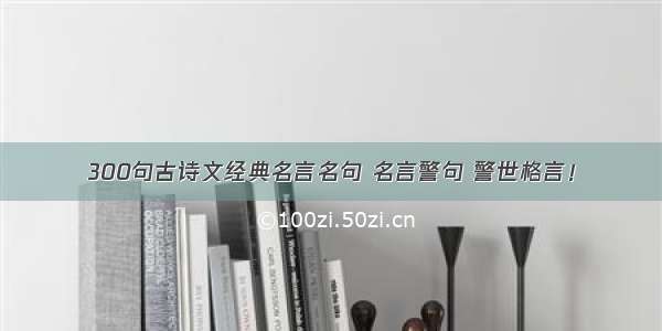 300句古诗文经典名言名句 名言警句 警世格言！