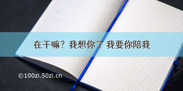 在干嘛？我想你了 我要你陪我