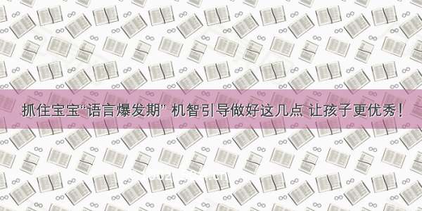 抓住宝宝“语言爆发期” 机智引导做好这几点 让孩子更优秀！