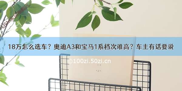 18万怎么选车？奥迪A3和宝马1系档次谁高？车主有话要说