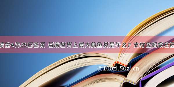 蚂蚁庄园小课堂4月29日答案 目前世界上最大的鱼类是什么？支付宝蚂蚁庄园小课堂今日