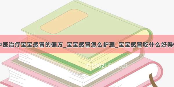 中医治疗宝宝感冒的偏方_宝宝感冒怎么护理_宝宝感冒吃什么好得快