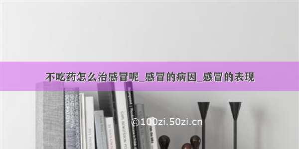 不吃药怎么治感冒呢_感冒的病因_感冒的表现