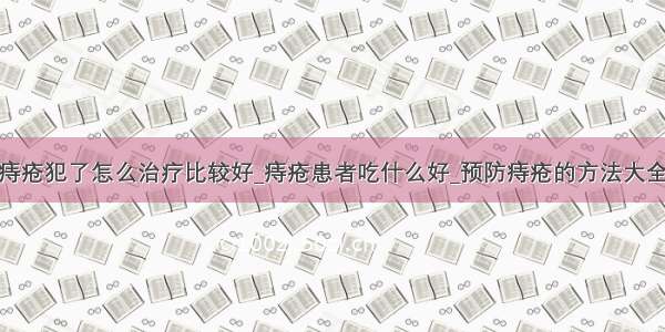 痔疮犯了怎么治疗比较好_痔疮患者吃什么好_预防痔疮的方法大全